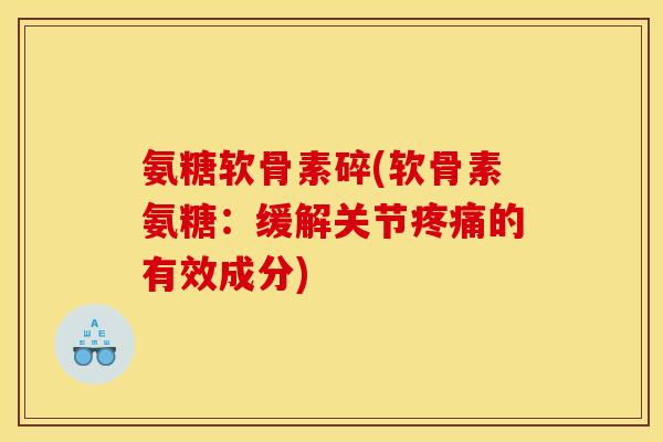 氨糖软骨素碎(软骨素氨糖：缓解关节疼痛的有效成分)