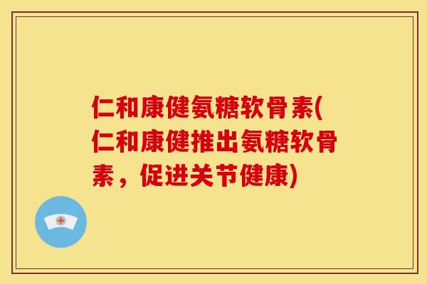 仁和康健氨糖软骨素(仁和康健推出氨糖软骨素，促进关节健康)