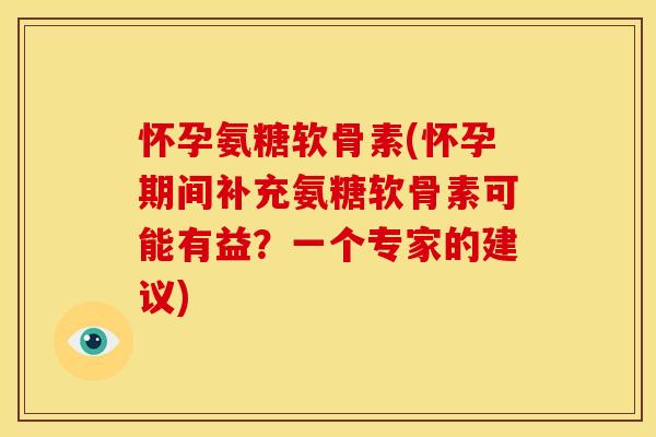 怀孕氨糖软骨素(怀孕期间补充氨糖软骨素可能有益？一个专家的建议)