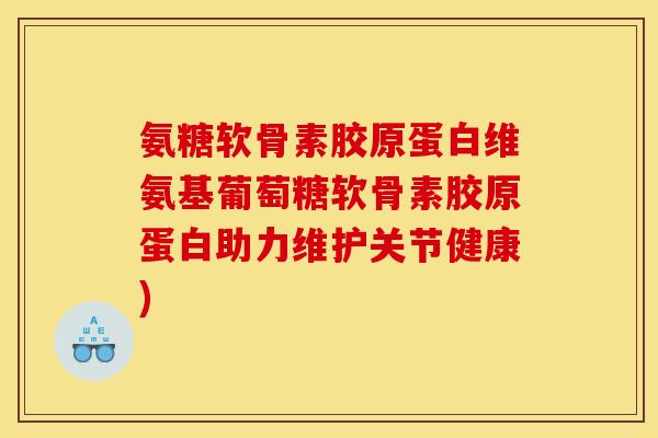 氨糖软骨素胶原蛋白维氨基葡萄糖软骨素胶原蛋白助力维护关节健康)