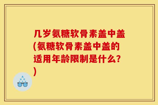 几岁氨糖软骨素盖中盖(氨糖软骨素盖中盖的适用年龄限制是什么？)