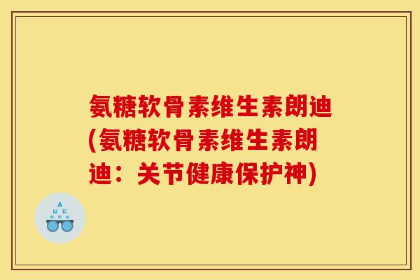 氨糖软骨素维生素朗迪(氨糖软骨素维生素朗迪：关节健康保护神)