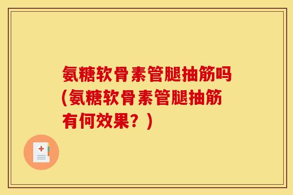 氨糖软骨素管腿抽筋吗(氨糖软骨素管腿抽筋有何效果？)