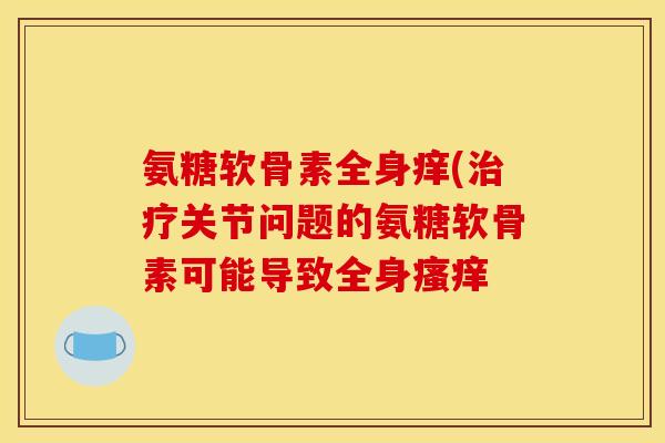 氨糖软骨素全身痒(治疗关节问题的氨糖软骨素可能导致全身瘙痒