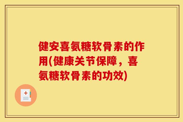 健安喜氨糖软骨素的作用(健康关节保障，喜氨糖软骨素的功效)