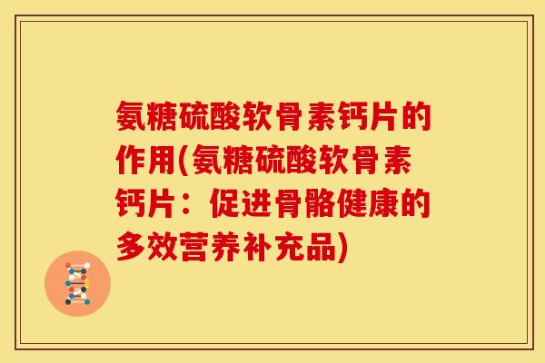 氨糖硫酸软骨素钙片的作用(氨糖硫酸软骨素钙片：促进骨骼健康的多效营养补充品)