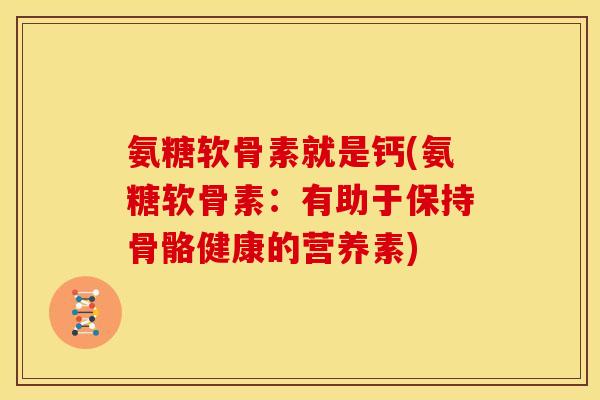 氨糖软骨素就是钙(氨糖软骨素：有助于保持骨骼健康的营养素)