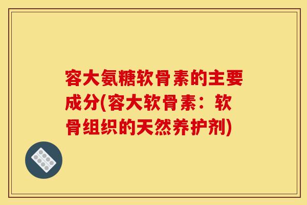 容大氨糖软骨素的主要成分(容大软骨素：软骨组织的天然养护剂)
