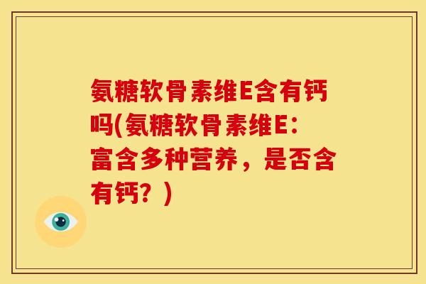 氨糖软骨素维E含有钙吗(氨糖软骨素维E：富含多种营养，是否含有钙？)