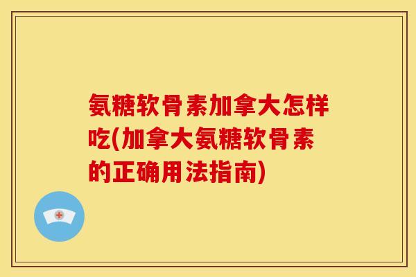 氨糖软骨素加拿大怎样吃(加拿大氨糖软骨素的正确用法指南)