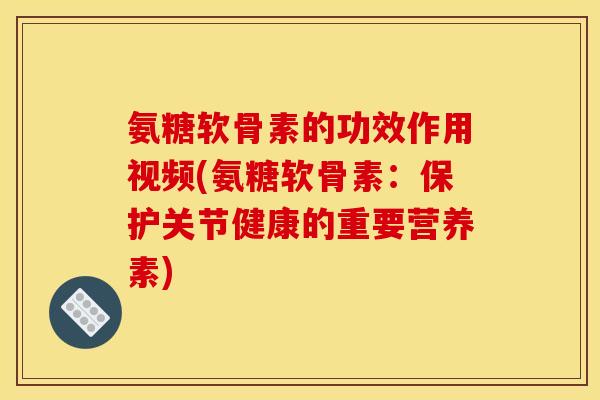 氨糖软骨素的功效作用视频(氨糖软骨素：保护关节健康的重要营养素)