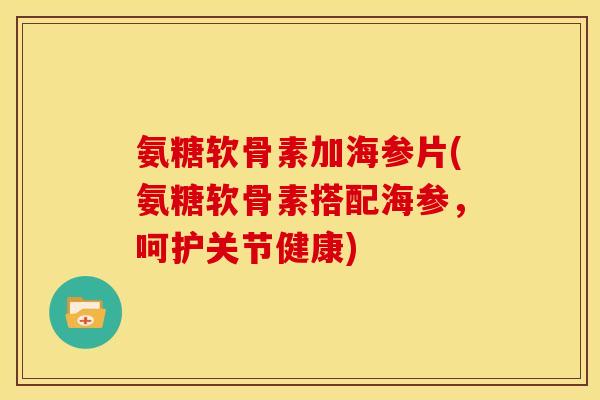 氨糖软骨素加海参片(氨糖软骨素搭配海参，呵护关节健康)