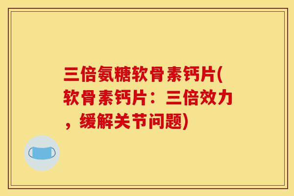 三倍氨糖软骨素钙片(软骨素钙片：三倍效力，缓解关节问题)