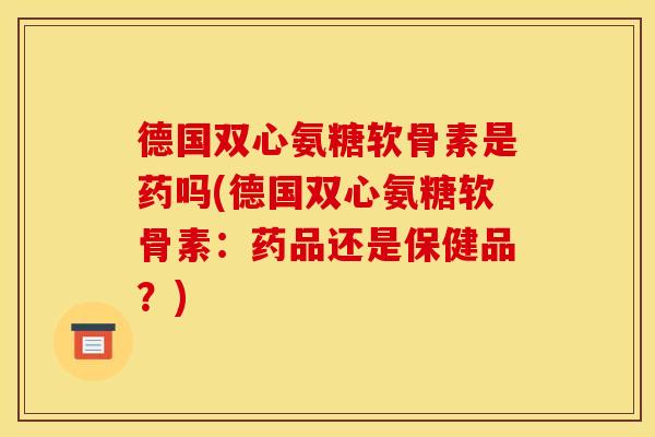 德国双心氨糖软骨素是药吗(德国双心氨糖软骨素：药品还是保健品？)