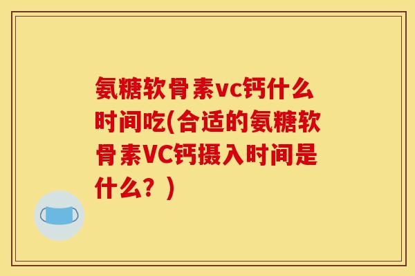 氨糖软骨素vc钙什么时间吃(合适的氨糖软骨素VC钙摄入时间是什么？)