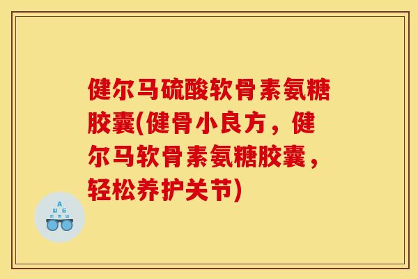 健尔马硫酸软骨素氨糖胶囊(健骨小良方，健尔马软骨素氨糖胶囊，轻松养护关节)