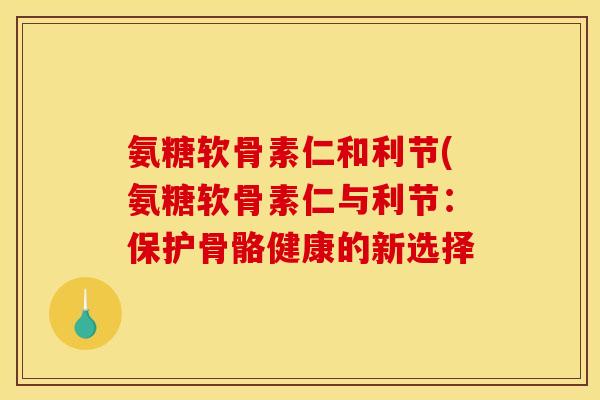 氨糖软骨素仁和利节(氨糖软骨素仁与利节：保护骨骼健康的新选择