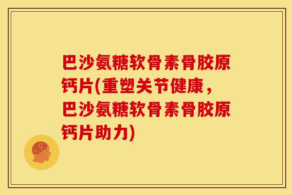 巴沙氨糖软骨素骨胶原钙片(重塑关节健康，巴沙氨糖软骨素骨胶原钙片助力)