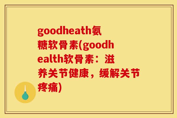 goodheath氨糖软骨素(goodhealth软骨素：滋养关节健康，缓解关节疼痛)