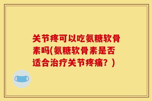 关节疼可以吃氨糖软骨素吗(氨糖软骨素是否适合治疗关节疼痛？)