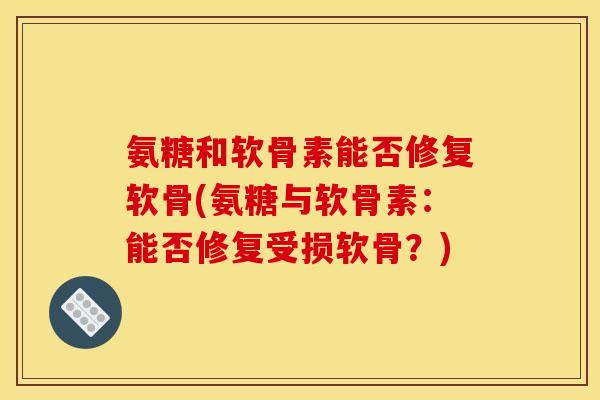 氨糖和软骨素能否修复软骨(氨糖与软骨素：能否修复受损软骨？)