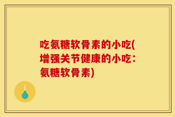 吃氨糖软骨素的小吃(增强关节健康的小吃：氨糖软骨素)