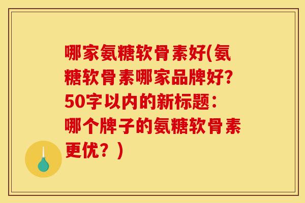 氨糖软骨素哪家品牌好？哪个牌子的氨糖软骨素更优？)