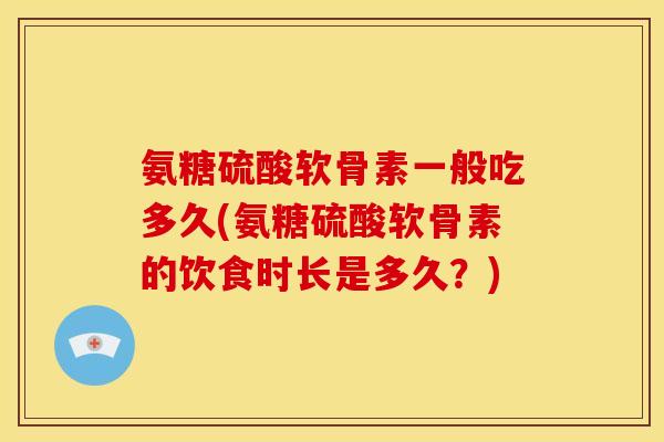 氨糖硫酸软骨素一般吃多久(氨糖硫酸软骨素的饮食时长是多久？)