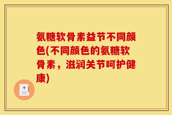 氨糖软骨素益节不同颜色(不同颜色的氨糖软骨素，滋润关节呵护健康)