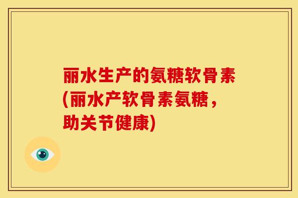 丽水生产的氨糖软骨素(丽水产软骨素氨糖，助关节健康)