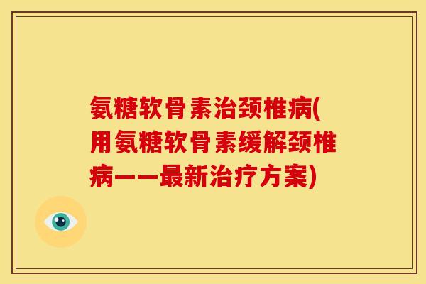 氨糖软骨素治颈椎病(用氨糖软骨素缓解颈椎病——最新治疗方案)