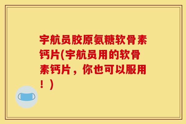 宇航员胶原氨糖软骨素钙片(宇航员用的软骨素钙片，你也可以服用！)