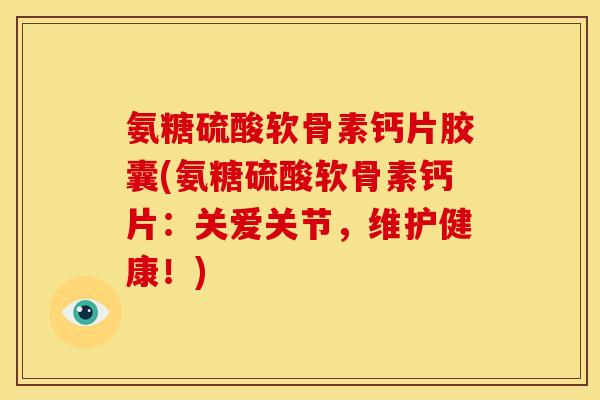 氨糖硫酸软骨素钙片胶囊(氨糖硫酸软骨素钙片：关爱关节，维护健康！)