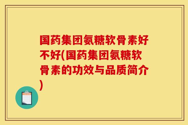 国药集团氨糖软骨素好不好(国药集团氨糖软骨素的功效与品质简介)
