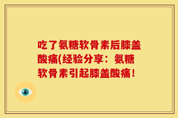 吃了氨糖软骨素后膝盖酸痛(经验分享：氨糖软骨素引起膝盖酸痛！