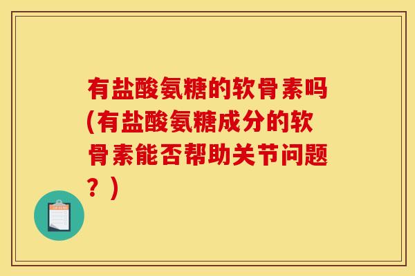 有盐酸氨糖的软骨素吗(有盐酸氨糖成分的软骨素能否帮助关节问题？)