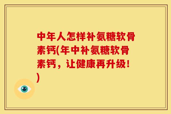 中年人怎样补氨糖软骨素钙(年中补氨糖软骨素钙，让健康再升级！)