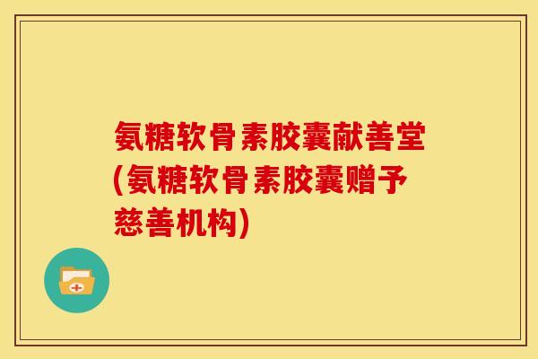氨糖软骨素胶囊献善堂(氨糖软骨素胶囊赠予慈善机构)