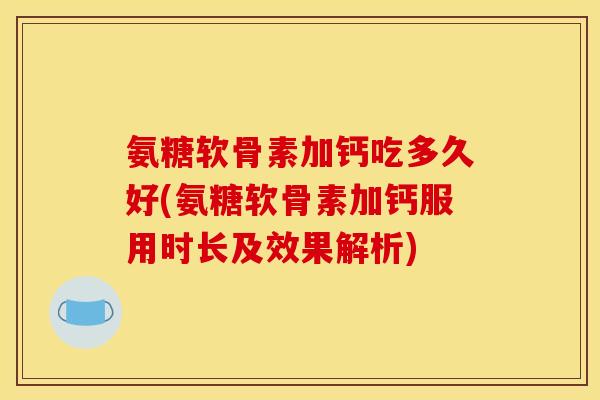 氨糖软骨素加钙吃多久好(氨糖软骨素加钙服用时长及效果解析)