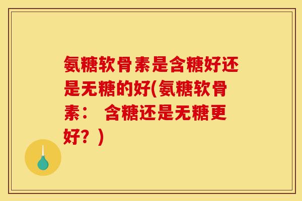 氨糖软骨素是含糖好还是无糖的好(氨糖软骨素： 含糖还是无糖更好？)