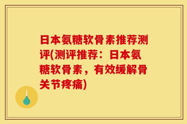 日本氨糖软骨素推荐测评(测评推荐：日本氨糖软骨素，有效缓解骨关节疼痛)