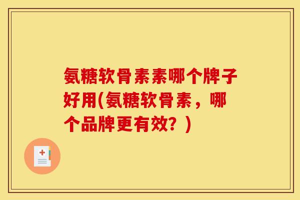 氨糖软骨素素哪个牌子好用(氨糖软骨素，哪个品牌更有效？)