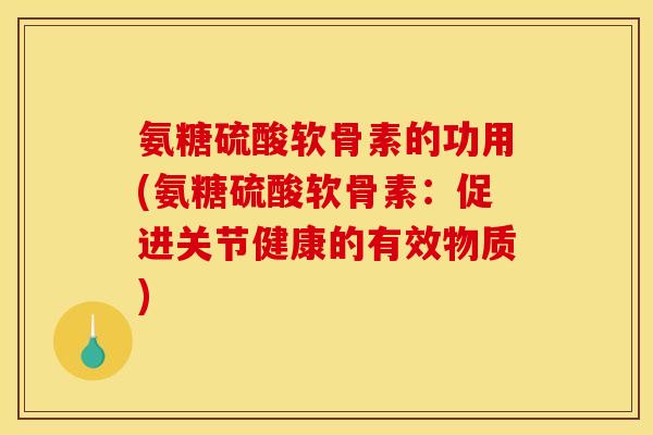 氨糖硫酸软骨素的功用(氨糖硫酸软骨素：促进关节健康的有效物质)