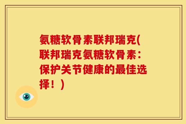 氨糖软骨素联邦瑞克(联邦瑞克氨糖软骨素：保护关节健康的最佳选择！)