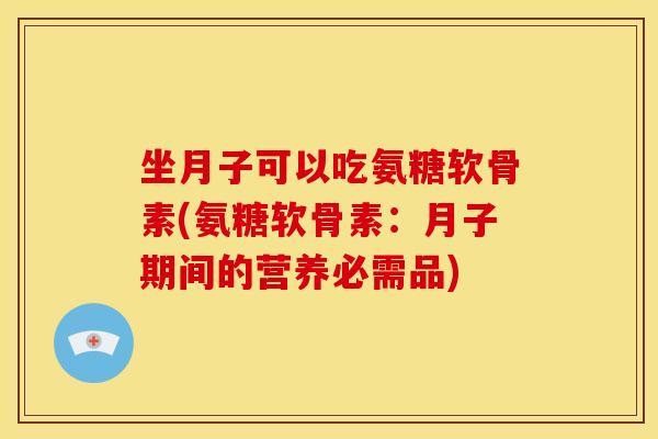 坐月子可以吃氨糖软骨素(氨糖软骨素：月子期间的营养必需品)