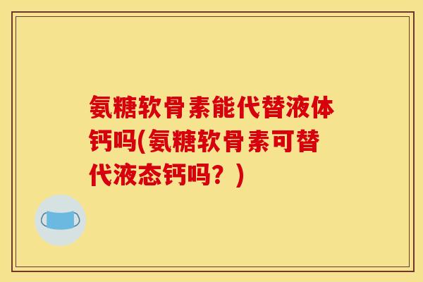 氨糖软骨素能代替液体钙吗(氨糖软骨素可替代液态钙吗？)
