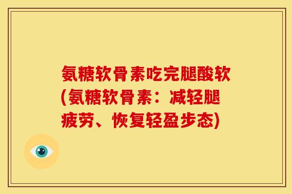 氨糖软骨素吃完腿酸软(氨糖软骨素：减轻腿疲劳、恢复轻盈步态)