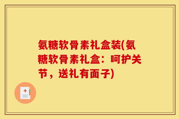 氨糖软骨素礼盒装(氨糖软骨素礼盒：呵护关节，送礼有面子)