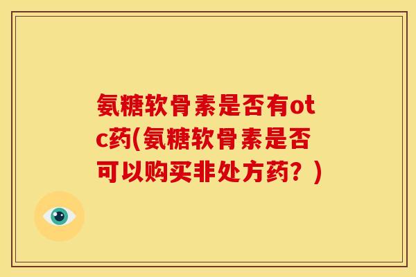 氨糖软骨素是否有otc药(氨糖软骨素是否可以购买非处方药？)