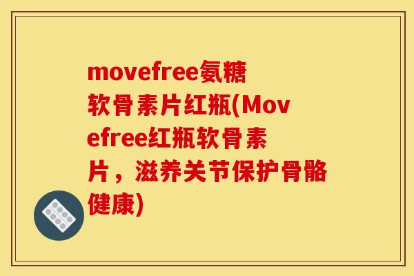 movefree氨糖软骨素片红瓶(Movefree红瓶软骨素片，滋养关节保护骨骼健康)